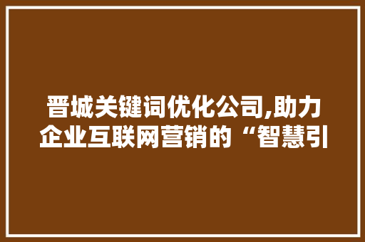 晋城关键词优化公司,助力企业互联网营销的“智慧引擎”