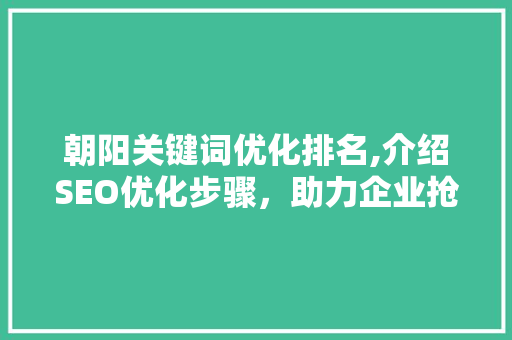 朝阳关键词优化排名,介绍SEO优化步骤，助力企业抢占市场先机 seo技术