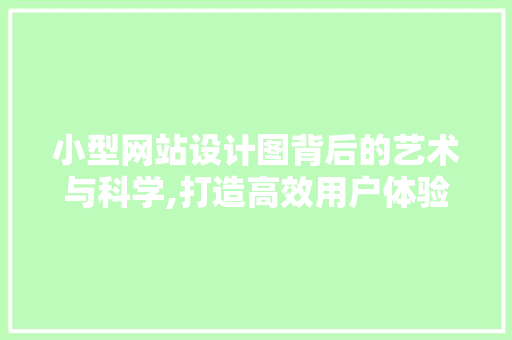 小型网站设计图背后的艺术与科学,打造高效用户体验的方法 小型网站设计图背后的艺术与科学,打造高效用户体验的方法 seo技术