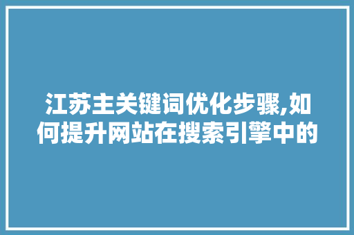 江苏主关键词优化步骤,如何提升网站在搜索引擎中的排名