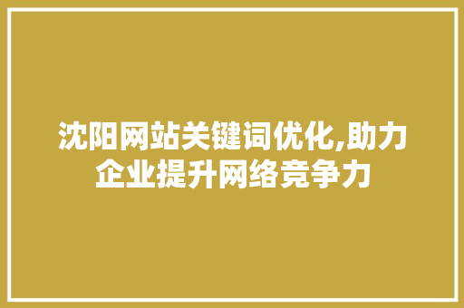 沈阳网站关键词优化,助力企业提升网络竞争力 英文谷歌算法