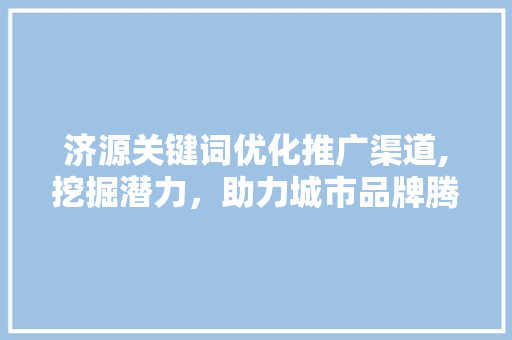 济源关键词优化推广渠道,挖掘潜力，助力城市品牌腾飞