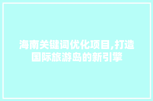 海南关键词优化项目,打造国际旅游岛的新引擎 小程序开发