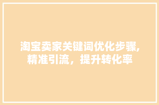 淘宝卖家关键词优化步骤,精准引流，提升转化率