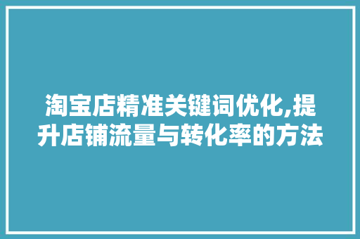 淘宝店精准关键词优化,提升店铺流量与转化率的方法