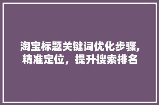 淘宝标题关键词优化步骤,精准定位，提升搜索排名