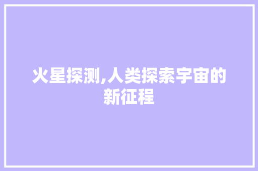 火星探测,人类探索宇宙的新征程 小程序开发