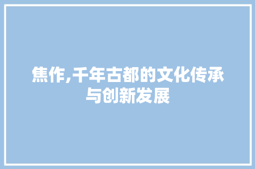 焦作,千年古都的文化传承与创新发展