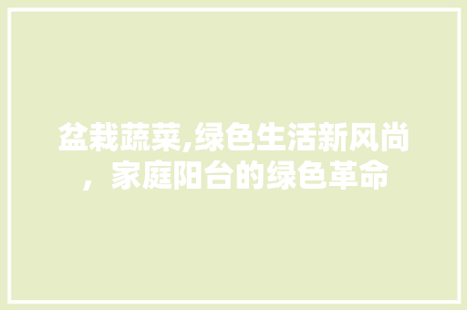 盆栽蔬菜,绿色生活新风尚，家庭阳台的绿色革命 百度算法