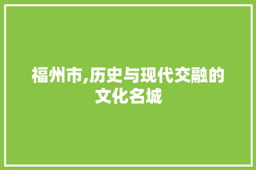 福州市,历史与现代交融的文化名城