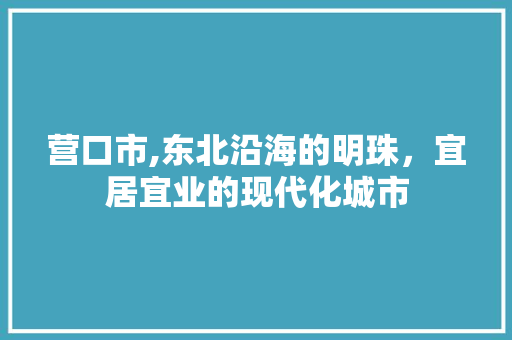 营口市,东北沿海的明珠，宜居宜业的现代化城市