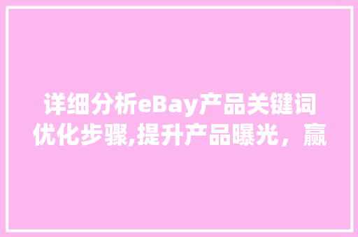详细分析eBay产品关键词优化步骤,提升产品曝光，赢得市场先机