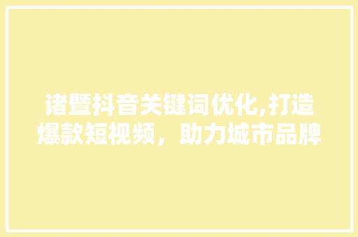 诸暨抖音关键词优化,打造爆款短视频，助力城市品牌崛起