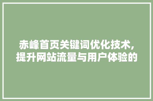 赤峰首页关键词优化技术,提升网站流量与用户体验的方法 百度算法