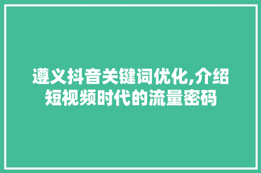 遵义抖音关键词优化,介绍短视频时代的流量密码 小程序开发