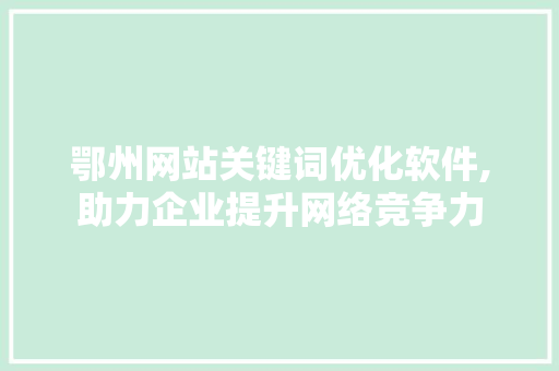 鄂州网站关键词优化软件,助力企业提升网络竞争力 seo技术