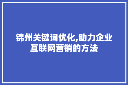 锦州关键词优化,助力企业互联网营销的方法