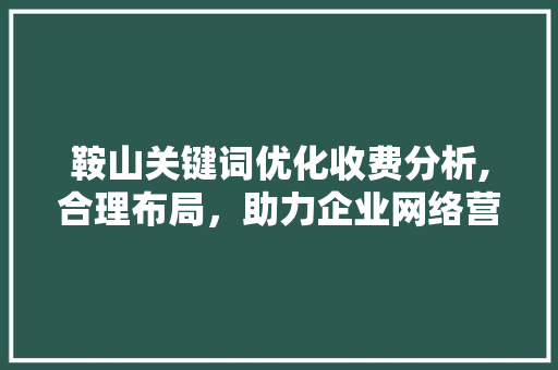 鞍山关键词优化收费分析,合理布局，助力企业网络营销 网站优化