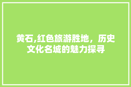 黄石,红色旅游胜地，历史文化名城的魅力探寻