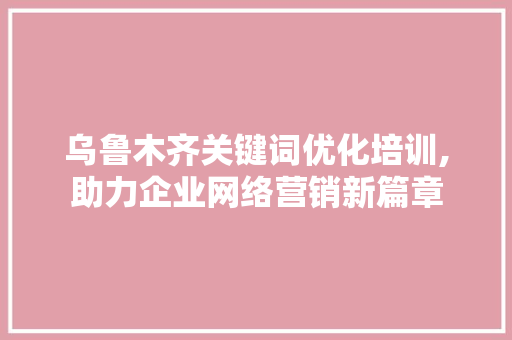 乌鲁木齐关键词优化培训,助力企业网络营销新篇章 百度算法