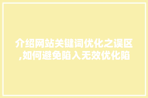 介绍网站关键词优化之误区,如何避免陷入无效优化陷阱 百度算法