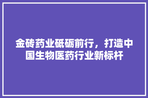 金砖药业砥砺前行，打造中国生物医药行业新标杆 小程序开发