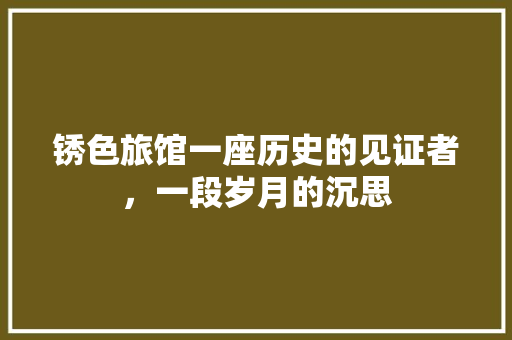 锈色旅馆一座历史的见证者，一段岁月的沉思 头条优化