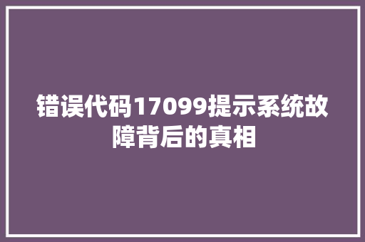 错误代码17099提示系统故障背后的真相