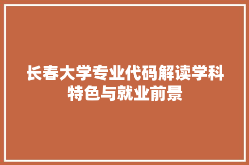 长春大学专业代码解读学科特色与就业前景 英文谷歌算法