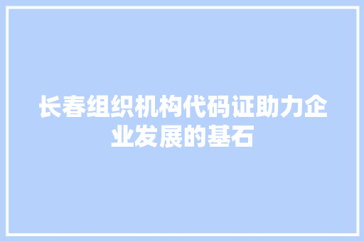 长春组织机构代码证助力企业发展的基石 百度算法