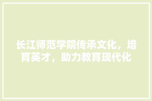 长江师范学院传承文化，培育英才，助力教育现代化