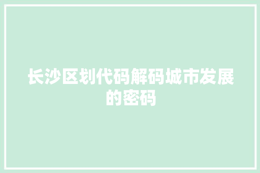 长沙区划代码解码城市发展的密码