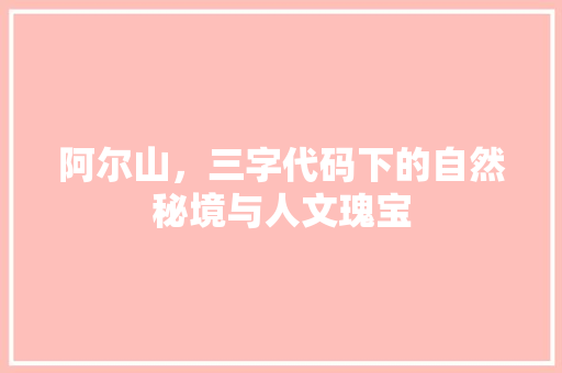 阿尔山，三字代码下的自然秘境与人文瑰宝 AI技术学习