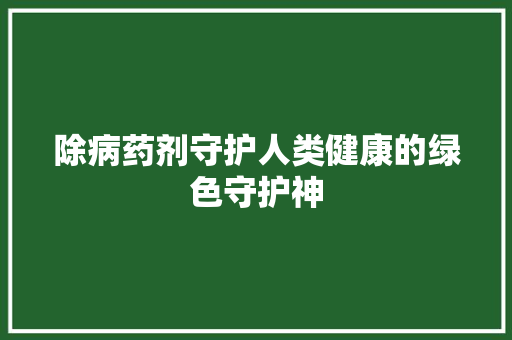 除病药剂守护人类健康的绿色守护神