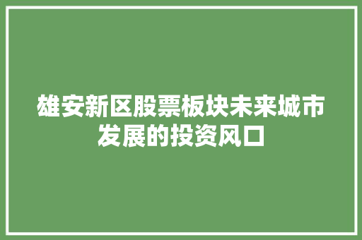 雄安新区股票板块未来城市发展的投资风口