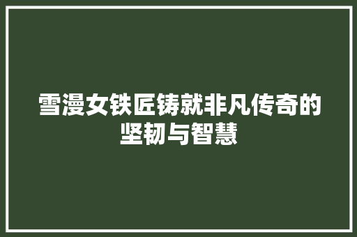 雪漫女铁匠铸就非凡传奇的坚韧与智慧