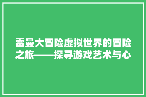 雷曼大冒险虚拟世界的冒险之旅——探寻游戏艺术与心理学魅力