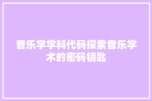 音乐学学科代码探索音乐学术的密码钥匙 头条优化