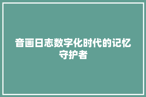 音画日志数字化时代的记忆守护者