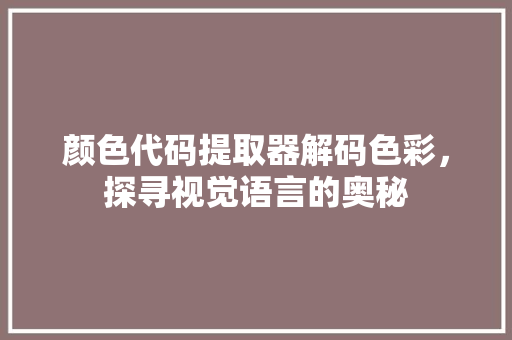 颜色代码提取器解码色彩，探寻视觉语言的奥秘 搜狗优化