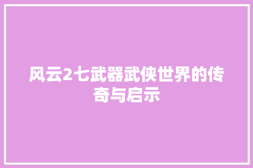 风云2七武器武侠世界的传奇与启示