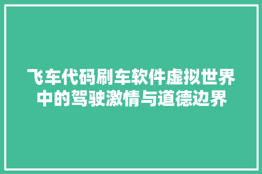 飞车代码刷车软件虚拟世界中的驾驶激情与道德边界 AI技术学习