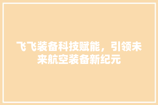 飞飞装备科技赋能，引领未来航空装备新纪元