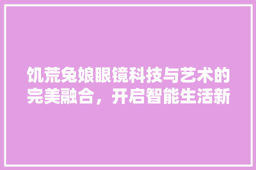饥荒兔娘眼镜科技与艺术的完美融合，开启智能生活新篇章 360搜优化
