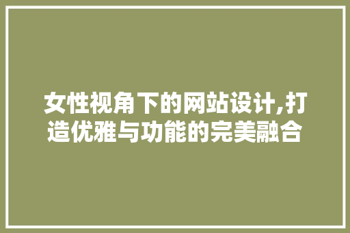 女性视角下的网站设计,打造优雅与功能的完美融合 女性视角下的网站设计,打造优雅与功能的完美融合 小程序开发