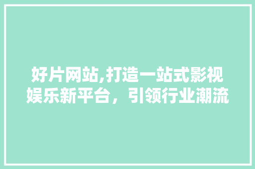 好片网站,打造一站式影视娱乐新平台，引领行业潮流 好片网站,打造一站式影视娱乐新平台，引领行业潮流 网站优化