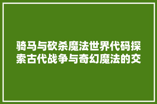 骑马与砍杀魔法世界代码探索古代战争与奇幻魔法的交织 小程序开发