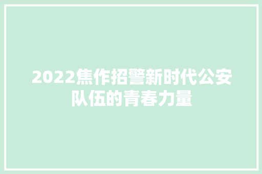 2022焦作招警新时代公安队伍的青春力量