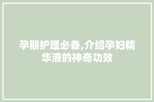 孕期护理必备,介绍孕妇精华液的神奇功效