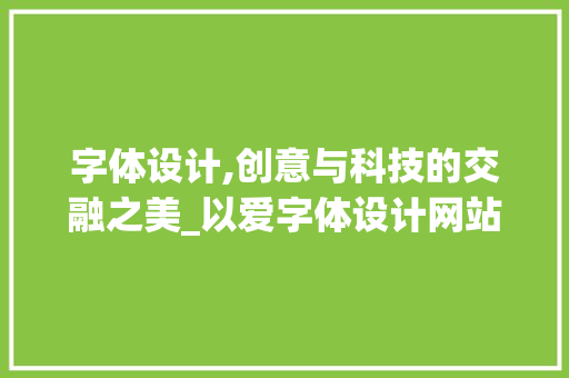 字体设计,创意与科技的交融之美_以爱字体设计网站为例 小程序开发 字体设计,创意与科技的交融之美_以爱字体设计网站为例 字体设计,创意与科技的交融之美_以爱字体设计网站为例 小程序开发